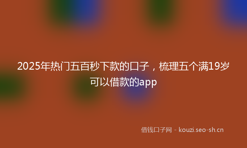 2025年热门五百秒下款的口子，梳理五个满19岁可以借款的app