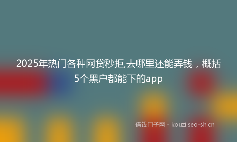 2025年热门各种网贷秒拒,去哪里还能弄钱，概括5个黑户都能下的app