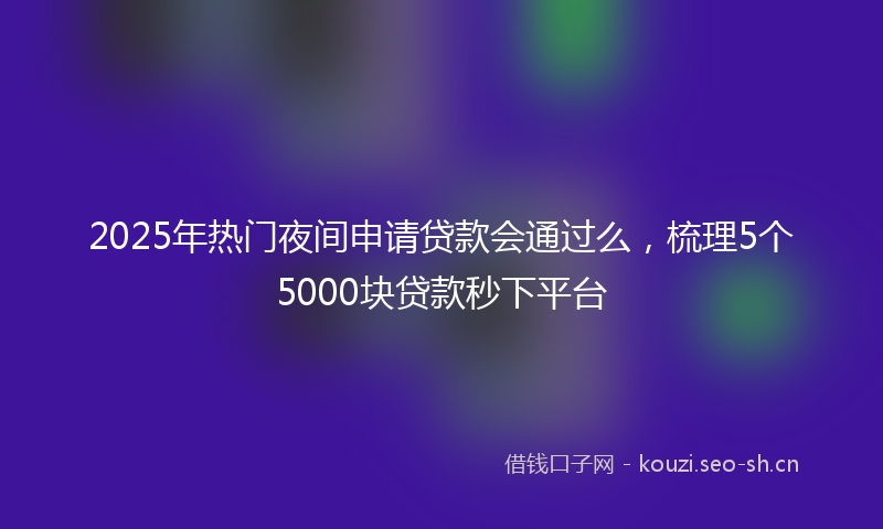 2025年热门夜间申请贷款会通过么，梳理5个5000块贷款秒下平台