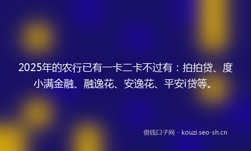 2025年的农行已有一卡二卡不过有:拍拍贷、度小满金融、融逸花、安逸花、平安i贷等。