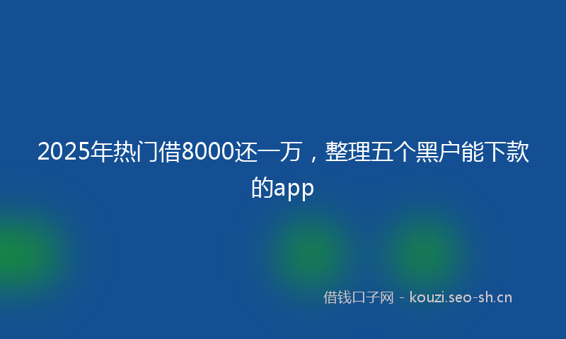 2025年热门借8000还一万，整理五个黑户能下款的app