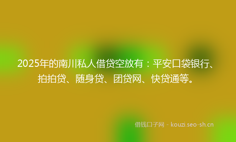 2025年的南川私人借贷空放有：平安口袋银行、拍拍贷、随身贷、团贷网、快贷通等。