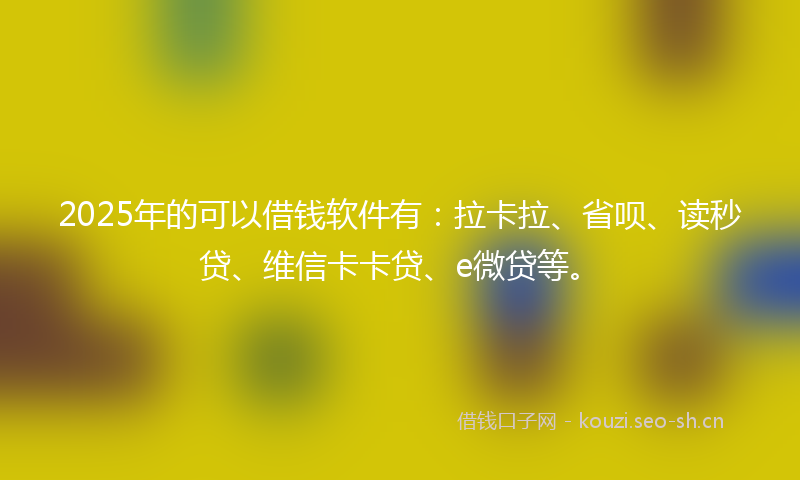 2025年的可以借钱软件有:拉卡拉、省呗、读秒贷、维信卡卡贷、e微贷等。