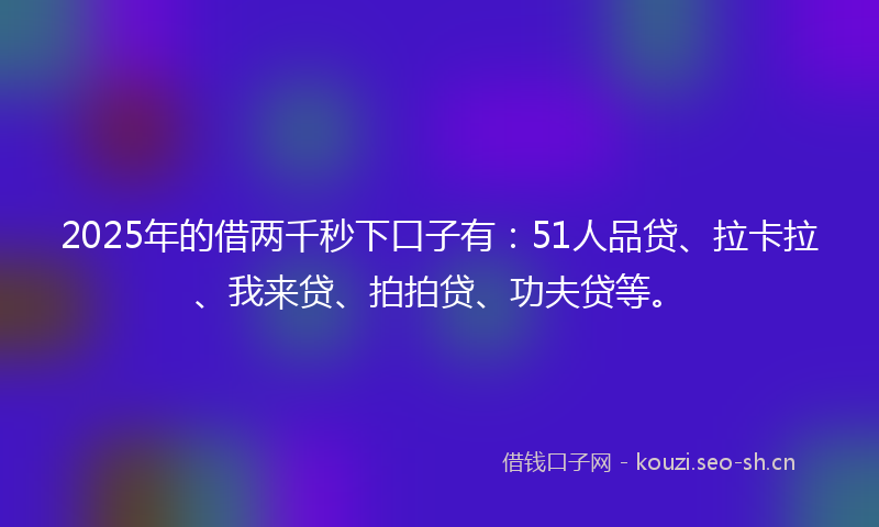 2025年的借两千秒下口子有：51人品贷、拉卡拉、我来贷、拍拍贷、功夫贷等。