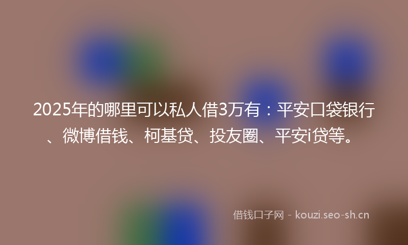 2025年的哪里可以私人借3万有：平安口袋银行、微博借钱、柯基贷、投友圈、平安i贷等。
