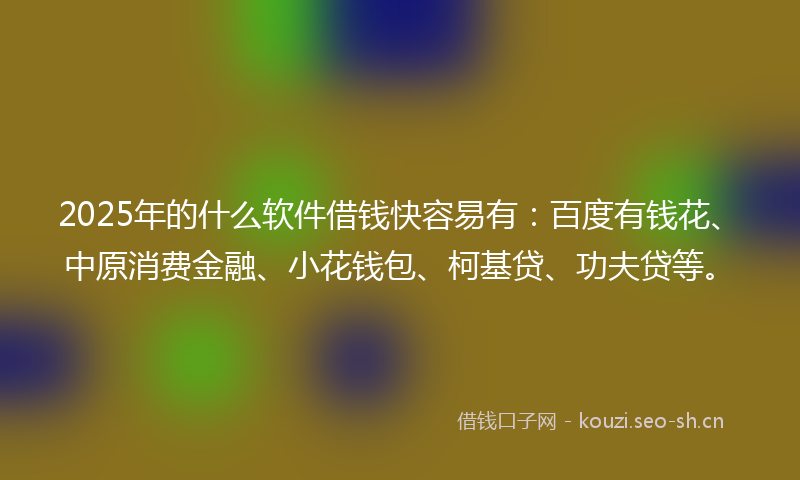 2025年的什么软件借钱快容易有：百度有钱花、中原消费金融、小花钱包、柯基贷、功夫贷等。