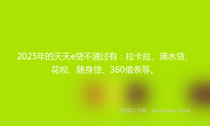 2025年的天天e贷不通过有：拉卡拉、滴水贷、花呗、随身贷、360借条等。