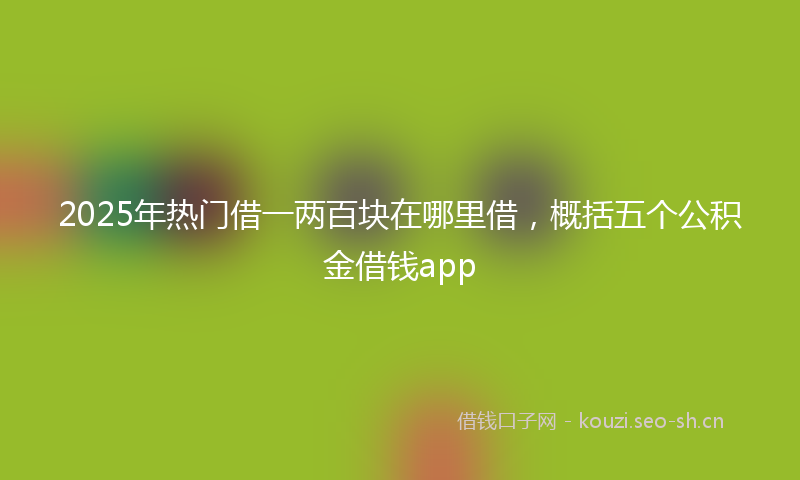 2025年热门借一两百块在哪里借，概括五个公积金借钱app