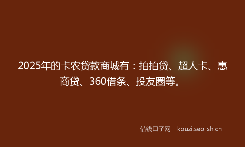 2025年的卡农贷款商城有：拍拍贷、超人卡、惠商贷、360借条、投友圈等。