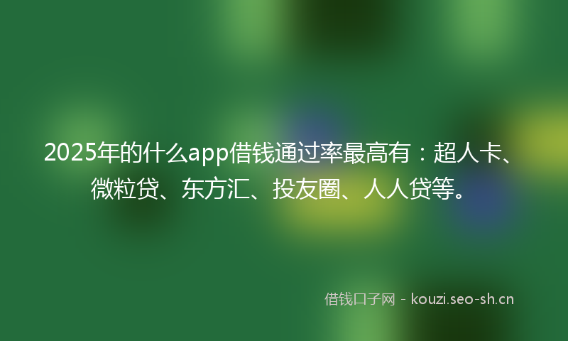 2025年的什么app借钱通过率最高有：超人卡、微粒贷、东方汇、投友圈、人人贷等。