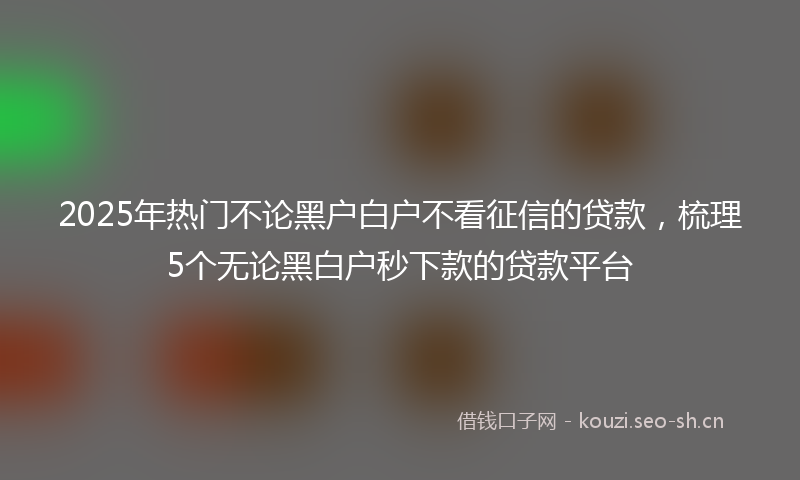 2025年热门不论黑户白户不看征信的贷款，梳理5个无论黑白户秒下款的贷款平台