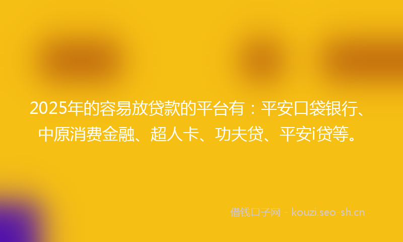2025年的容易放贷款的平台有：平安口袋银行、中原消费金融、超人卡、功夫贷、平安i贷等。