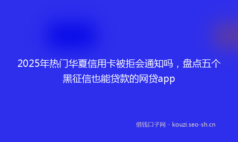 2025年热门华夏信用卡被拒会通知吗,盘点五个黑征信也能贷款的网贷app