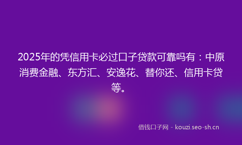 2025年的凭信用卡必过口子贷款可靠吗有：中原消费金融、东方汇、安逸花、替你还、信用卡贷等。