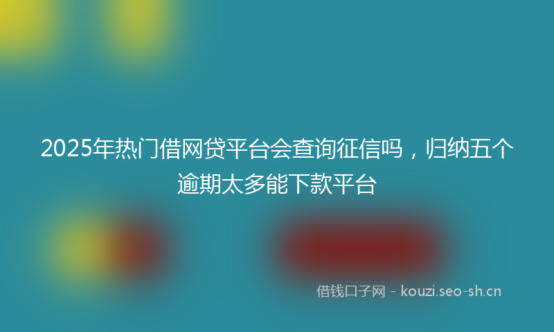 2025年热门借网贷平台会查询征信吗，归纳五个逾期太多能下款平台