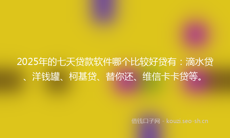 2025年的七天贷款软件哪个比较好贷有：滴水贷、洋钱罐、柯基贷、替你还、维信卡卡贷等。