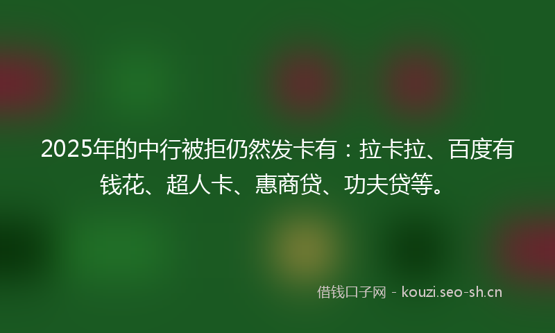 2025年的中行被拒仍然发卡有：拉卡拉、百度有钱花、超人卡、惠商贷、功夫贷等。