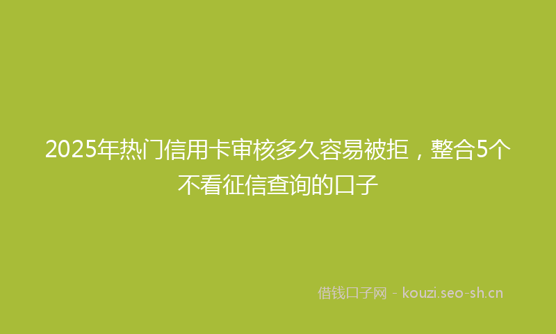 2025年热门信用卡审核多久容易被拒,整合5个不看征信查询的口子