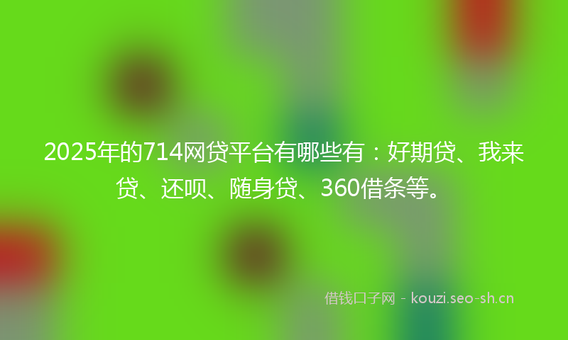 2025年的714网贷平台有哪些有：好期贷、我来贷、还呗、随身贷、360借条等。