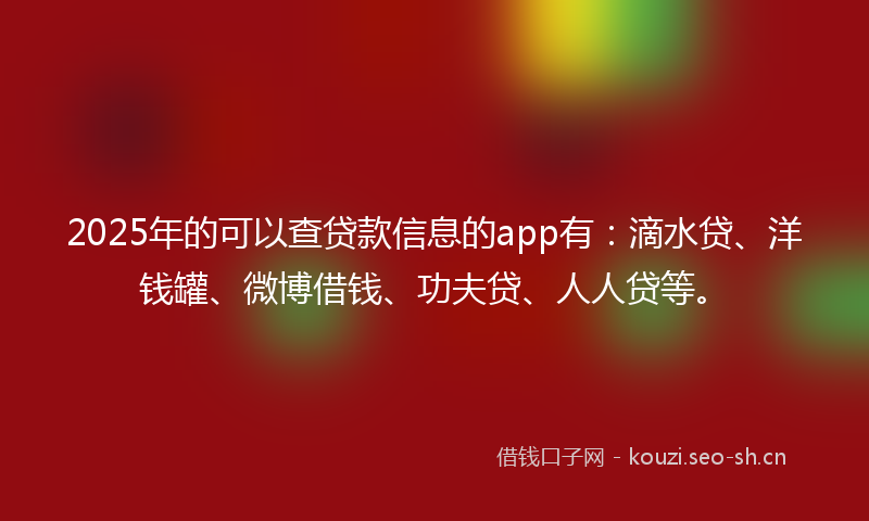 2025年的可以查贷款信息的app有：滴水贷、洋钱罐、微博借钱、功夫贷、人人贷等。
