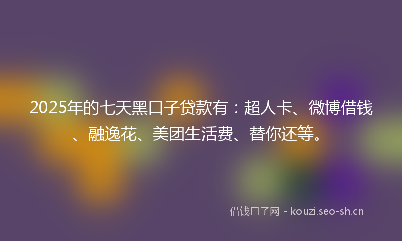 2025年的七天黑口子贷款有：超人卡、微博借钱、融逸花、美团生活费、替你还等。