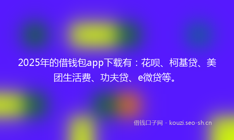 2025年的借钱包app下载有：花呗、柯基贷、美团生活费、功夫贷、e微贷等。