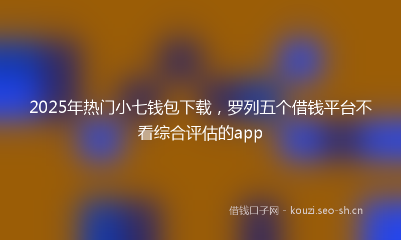 2025年热门小七钱包下载，罗列五个借钱平台不看综合评估的app