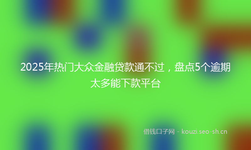 2025年热门大众金融贷款通不过，盘点5个逾期太多能下款平台