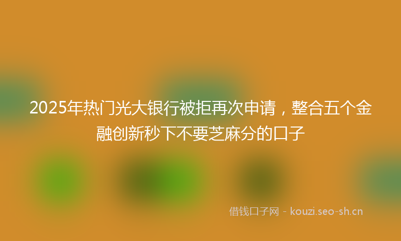 2025年热门光大银行被拒再次申请，整合五个金融创新秒下不要芝麻分的口子