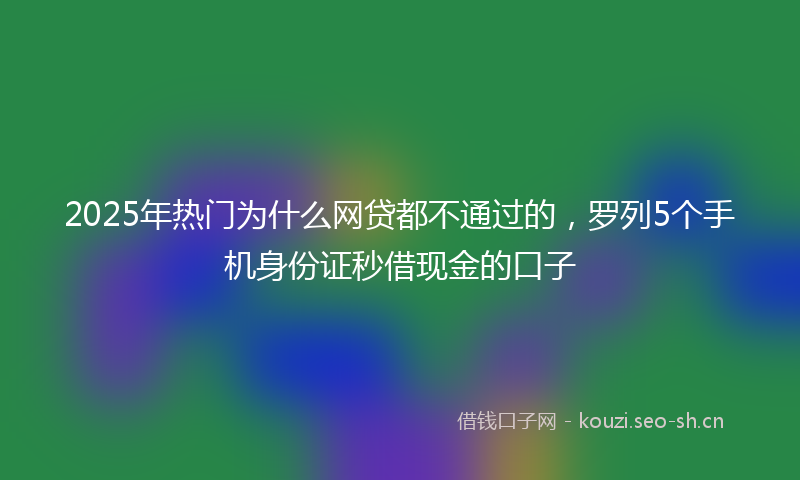 2025年热门为什么网贷都不通过的，罗列5个手机身份证秒借现金的口子