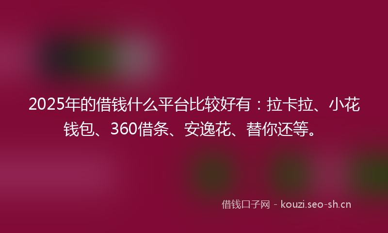 2025年的借钱什么平台比较好有:拉卡拉、小花钱包、360借条、安逸花、替你还等。