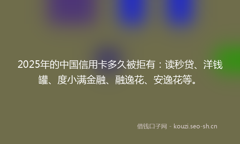 2025年的中国信用卡多久被拒有：读秒贷、洋钱罐、度小满金融、融逸花、安逸花等。