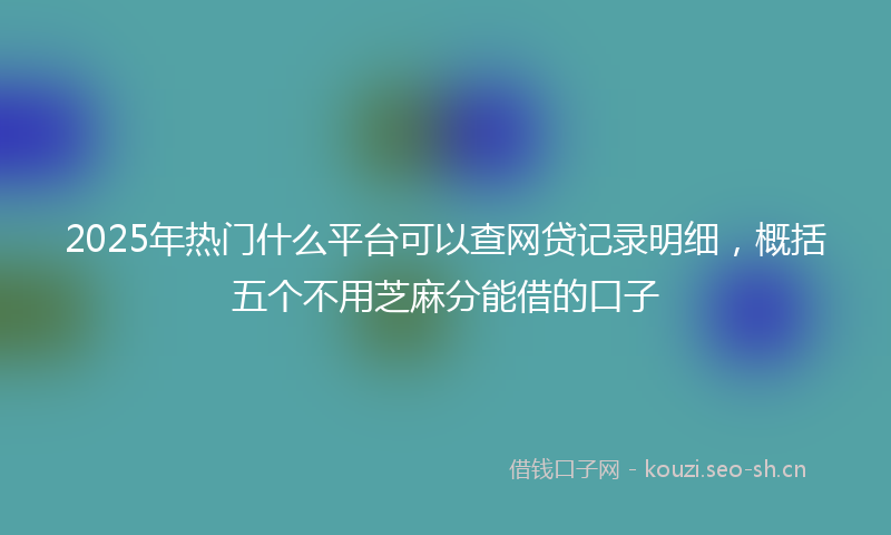 2025年热门什么平台可以查网贷记录明细，概括五个不用芝麻分能借的口子
