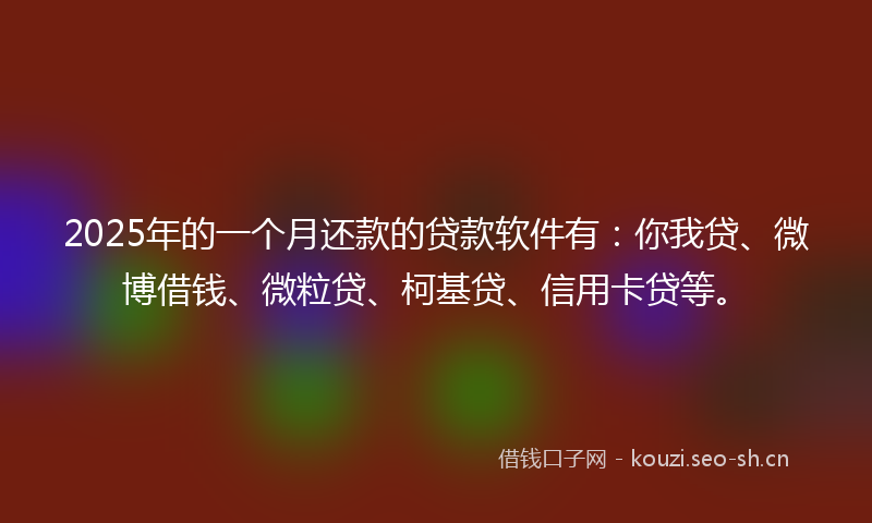 2025年的一个月还款的贷款软件有：你我贷、微博借钱、微粒贷、柯基贷、信用卡贷等。