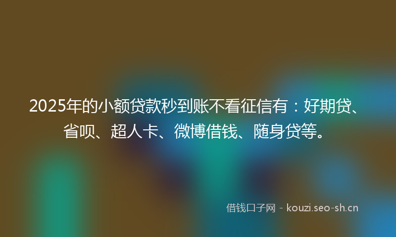 2025年的小额贷款秒到账不看征信有：好期贷、省呗、超人卡、微博借钱、随身贷等。