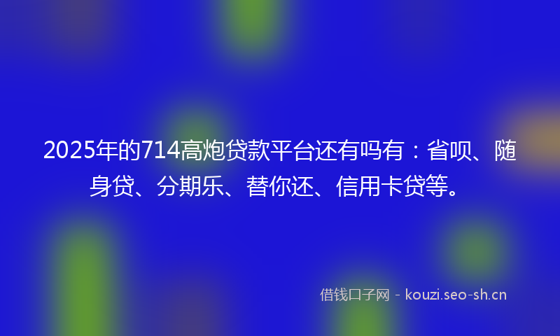 2025年的714高炮贷款平台还有吗有：省呗、随身贷、分期乐、替你还、信用卡贷等。