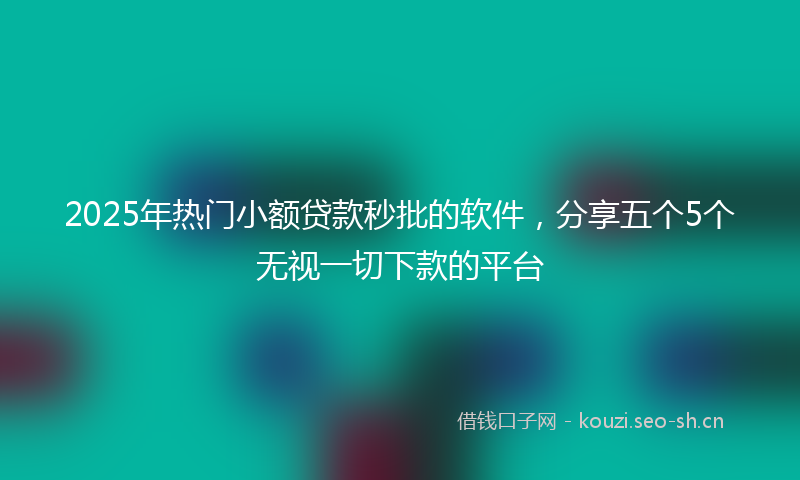 2025年热门小额贷款秒批的软件，分享五个5个无视一切下款的平台