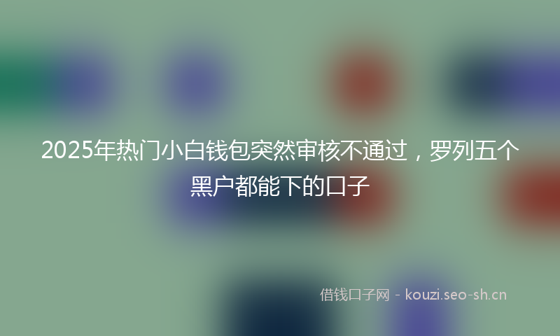 2025年热门小白钱包突然审核不通过，罗列五个黑户都能下的口子