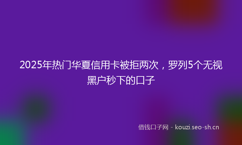 2025年热门华夏信用卡被拒两次，罗列5个无视黑户秒下的口子