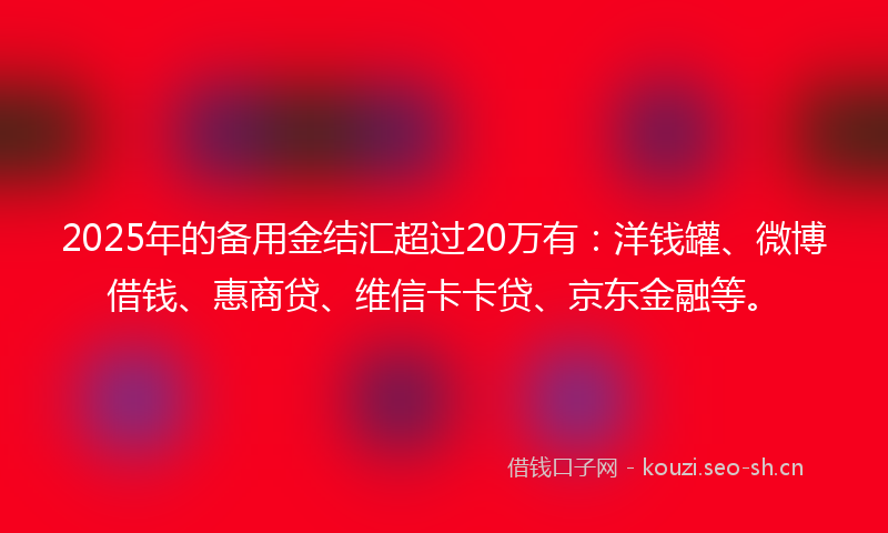 2025年的备用金结汇超过20万有：洋钱罐、微博借钱、惠商贷、维信卡卡贷、京东金融等。