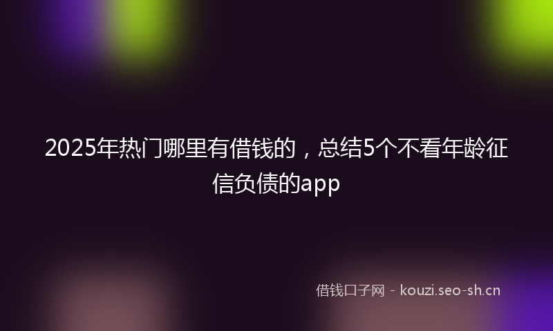 2025年热门哪里有借钱的，总结5个不看年龄征信负债的app