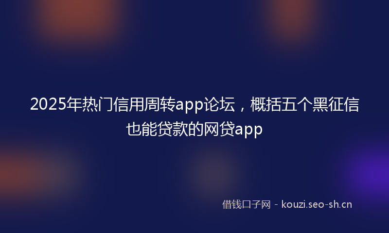 2025年热门信用周转app论坛，概括五个黑征信也能贷款的网贷app