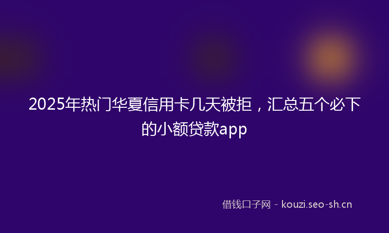 2025年热门华夏信用卡几天被拒，汇总五个必下的小额贷款app