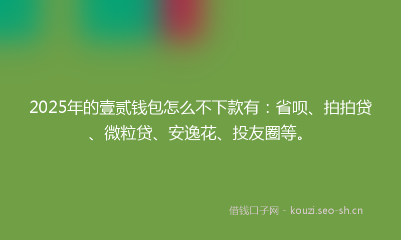 2025年的壹贰钱包怎么不下款有：省呗、拍拍贷、微粒贷、安逸花、投友圈等。
