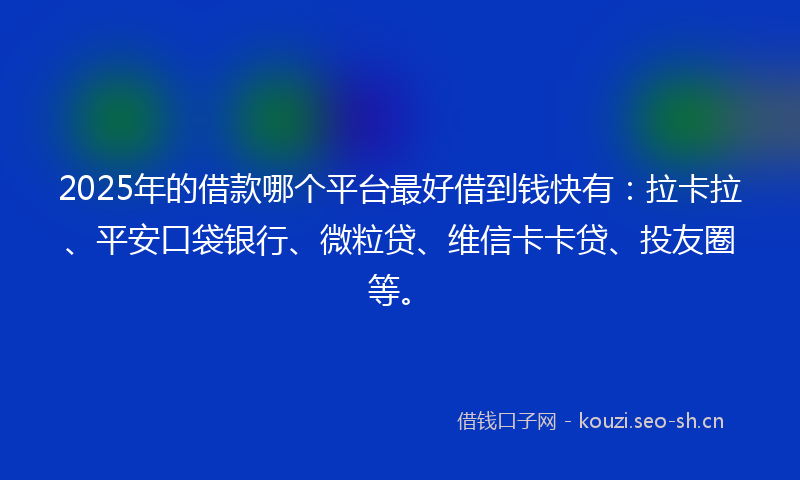 2025年的借款哪个平台最好借到钱快有：拉卡拉、平安口袋银行、微粒贷、维信卡卡贷、投友圈等。