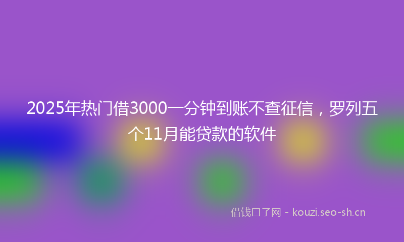 2025年热门借3000一分钟到账不查征信，罗列五个11月能贷款的软件