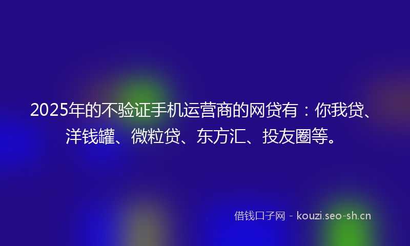 2025年的不验证手机运营商的网贷有：你我贷、洋钱罐、微粒贷、东方汇、投友圈等。