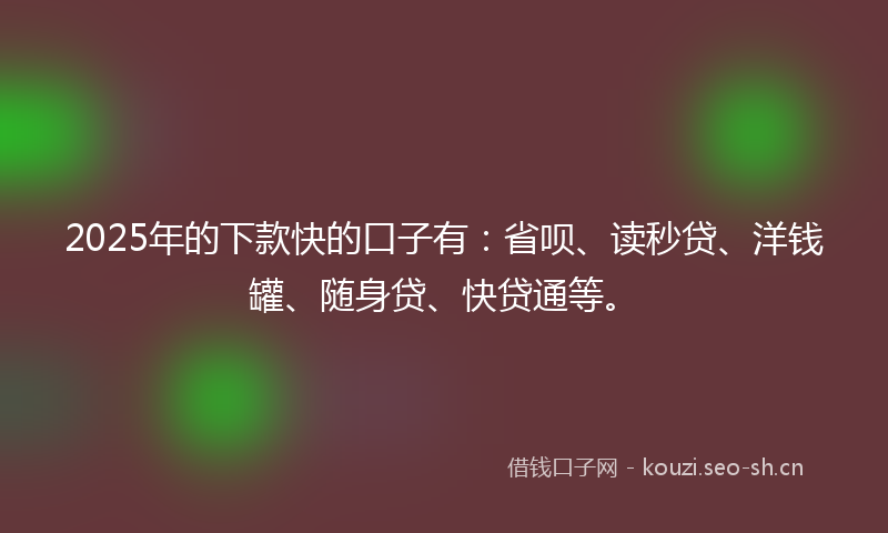 2025年的下款快的口子有：省呗、读秒贷、洋钱罐、随身贷、快贷通等。