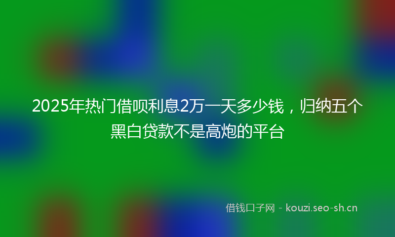 2025年热门借呗利息2万一天多少钱，归纳五个黑白贷款不是高炮的平台