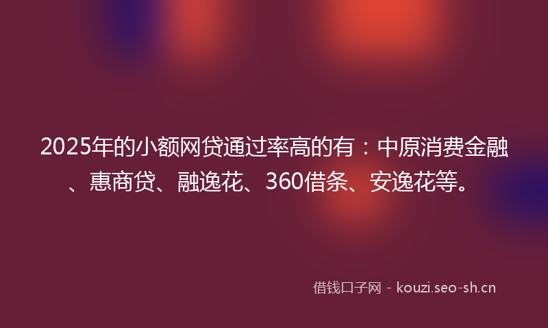 2025年的小额网贷通过率高的有：中原消费金融、惠商贷、融逸花、360借条、安逸花等。